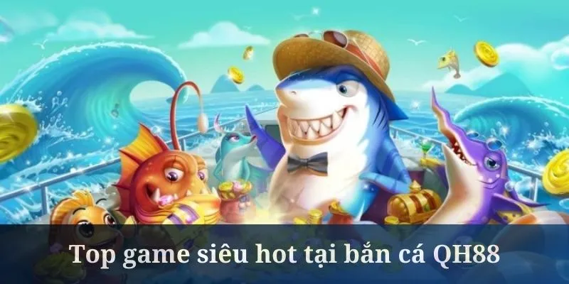 Bắn cá QH88 đem đến nhiều phiên bản cực nổi tiếng